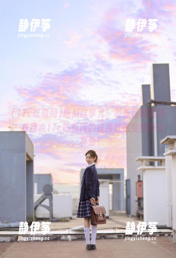 吃瓜这事儿，哪里还需要蹲？直接点17c吃瓜网的链接就能免费享受，真香！