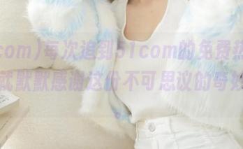 每次追到51com的免费热点，心里就默默感谢这份不可思议的奇妙体验。