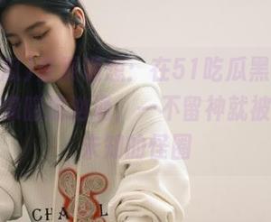 首页随想：在51吃瓜黑料网，黑料就像暗流汹涌，一不留神就被卷入了未知的怪圈