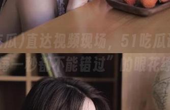直达视频现场，51吃瓜让你感受“每一秒都不能错过”的眼花缭乱。