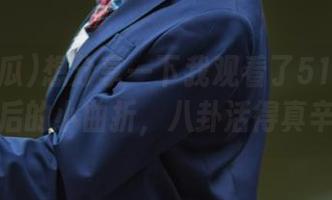 想分享一下我观看了51吃瓜黑料网后的小曲折，八卦活得真辛苦！