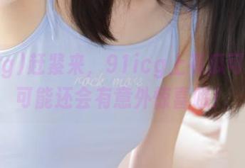 赶紧来，91icg上有瓜可分享，可能还会有意外惊喜哦！