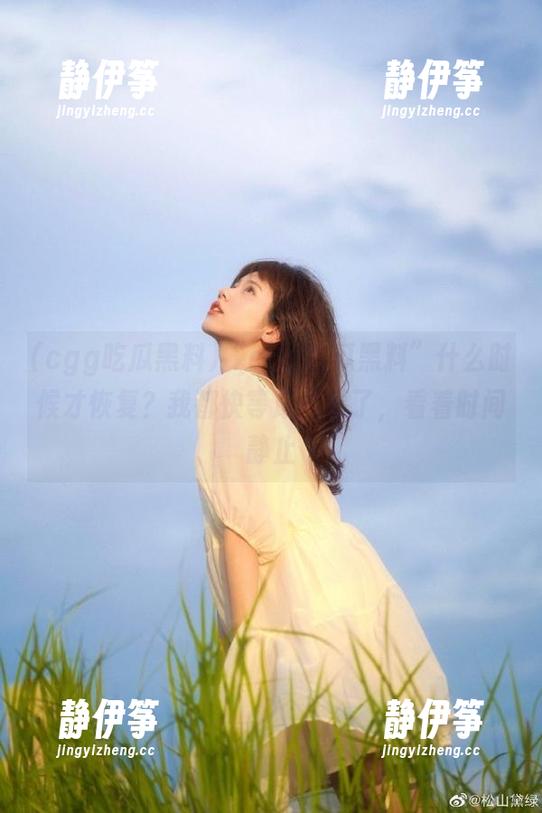 “cgg吃瓜黑料”什么时候才恢复？我都快等成古董了，看着时间静止