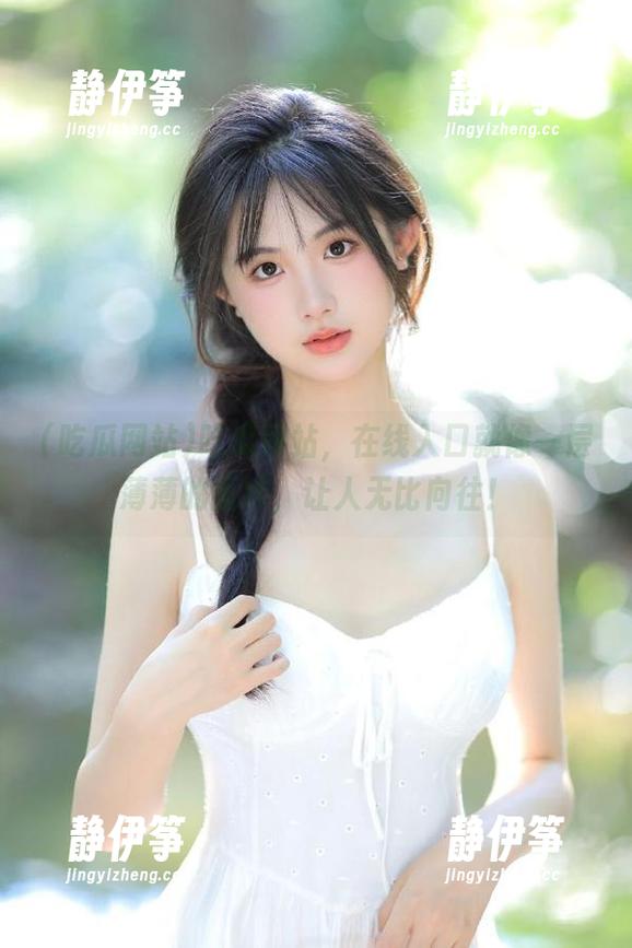 吃瓜网站 吃瓜网站,在线入口就像一层薄薄的面纱,让人无比向往!