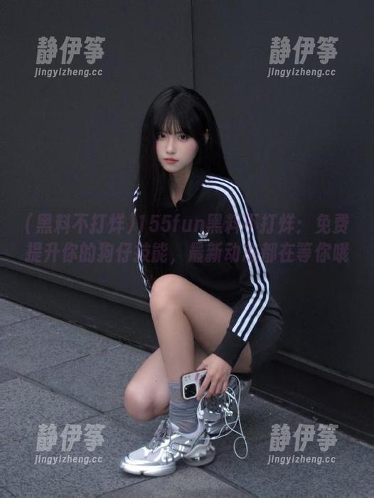 155fun黑料不打烊：免费提升你的狗仔技能，最新动态都在等你哦。