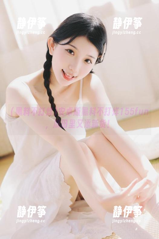 安卓版黑料不打烊155fun，瓜田里又添新货！