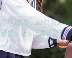 哈哈，zztt黑料不打烊，永不迷路，让你吃瓜吃到爽翻天