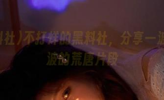 不打烊的黑料社，分享一波又一波的荒唐片段